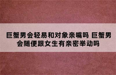 巨蟹男会轻易和对象亲嘴吗 巨蟹男会随便跟女生有亲密举动吗